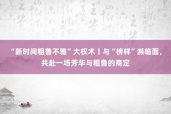 “新时间粗鲁不雅”大权术丨与“榜样”濒临面，共赴一场芳华与粗鲁的商定