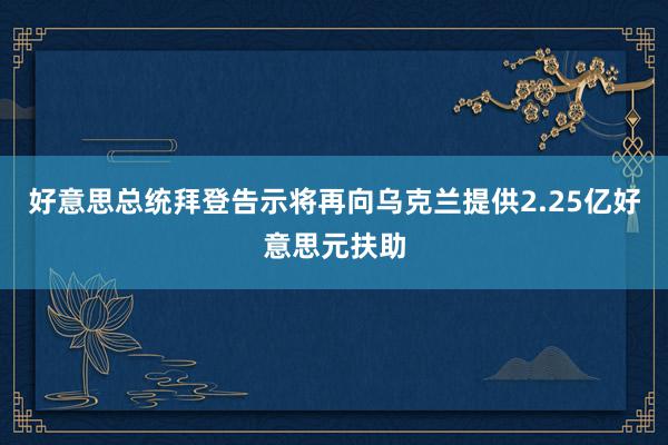 好意思总统拜登告示将再向乌克兰提供2.25亿好意思元扶助