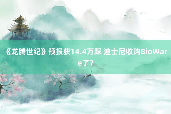 《龙腾世纪》预报获14.4万踩 迪士尼收购BioWare了？