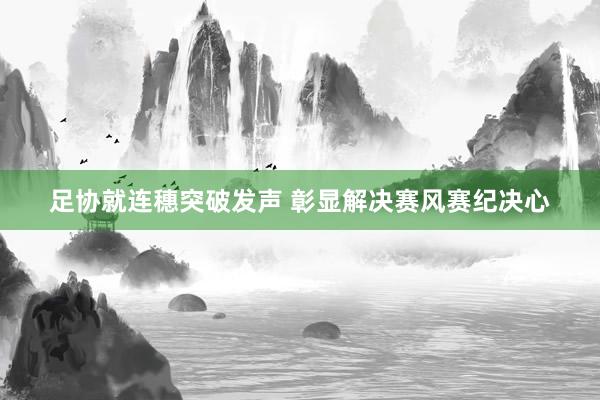 足协就连穗突破发声 彰显解决赛风赛纪决心