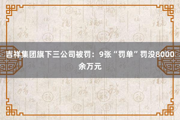 吉祥集团旗下三公司被罚：9张“罚单”罚没8000余万元