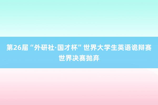 第26届“外研社·国才杯”世界大学生英语诡辩赛世界决赛抛弃