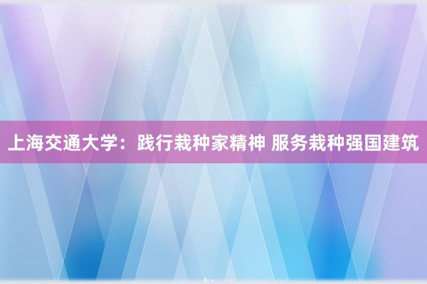 上海交通大学：践行栽种家精神 服务栽种强国建筑