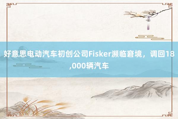 好意思电动汽车初创公司Fisker濒临窘境，调回18,000辆汽车