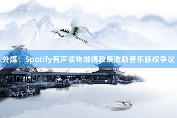 外媒：Spotify有声读物绑缚政策激励音乐版权争议