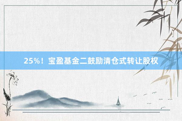 25%！宝盈基金二鼓励清仓式转让股权