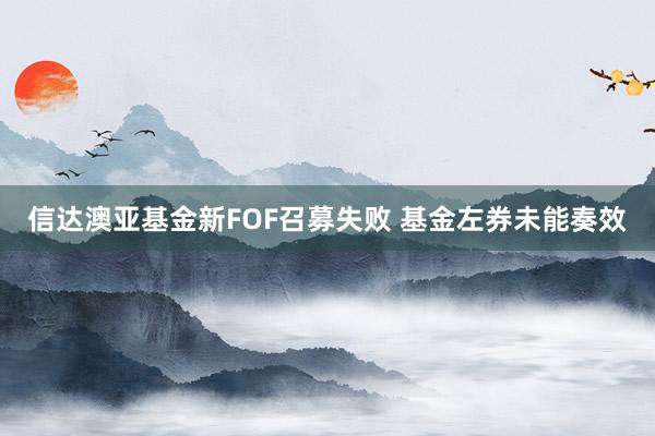 信达澳亚基金新FOF召募失败 基金左券未能奏效