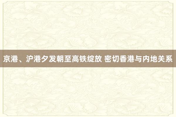 京港、沪港夕发朝至高铁绽放 密切香港与内地关系