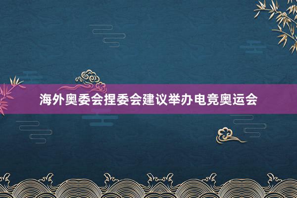 海外奥委会捏委会建议举办电竞奥运会