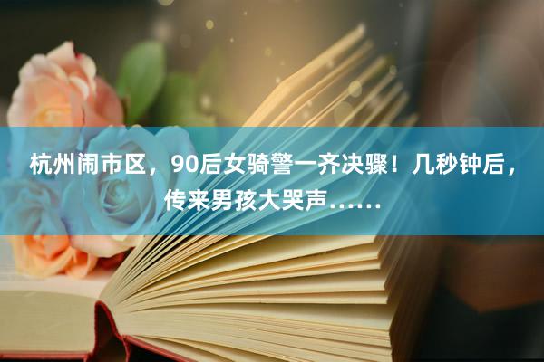 杭州闹市区，90后女骑警一齐决骤！几秒钟后，传来男孩大哭声……