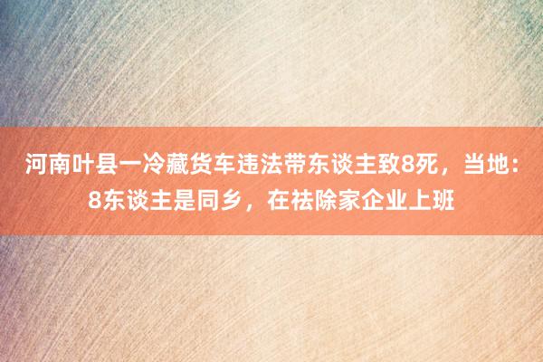 河南叶县一冷藏货车违法带东谈主致8死，当地：8东谈主是同乡，在祛除家企业上班