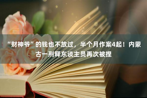 “财神爷”的钱也不放过，半个月作案4起！内蒙古一刑释东谈主员再次被捏