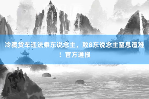 冷藏货车违法乘东说念主，致8东说念主窒息遭难！官方通报