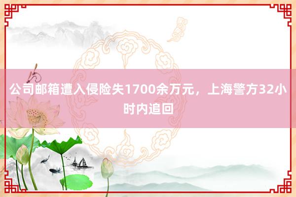 公司邮箱遭入侵险失1700余万元，上海警方32小时内追回