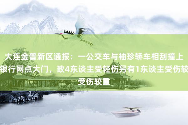 大连金普新区通报：一公交车与袖珍轿车相刮撞上某银行网点大门，致4东谈主受轻伤另有1东谈主受伤较重