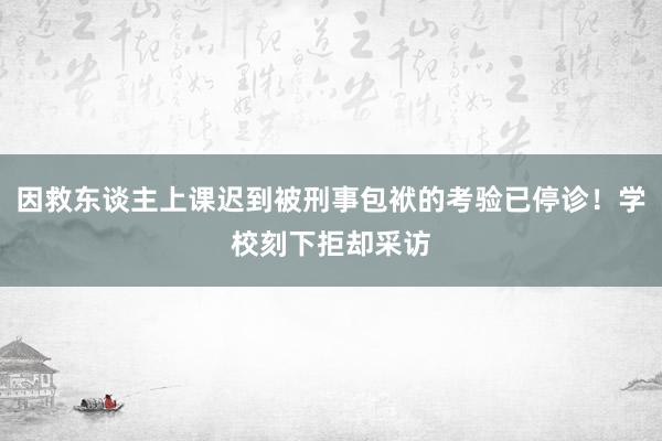 因救东谈主上课迟到被刑事包袱的考验已停诊！学校刻下拒却采访