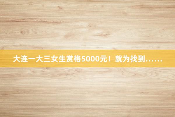 大连一大三女生赏格5000元！就为找到……