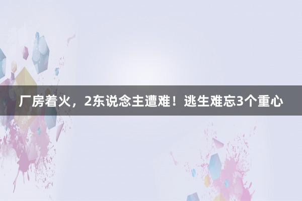 厂房着火，2东说念主遭难！逃生难忘3个重心