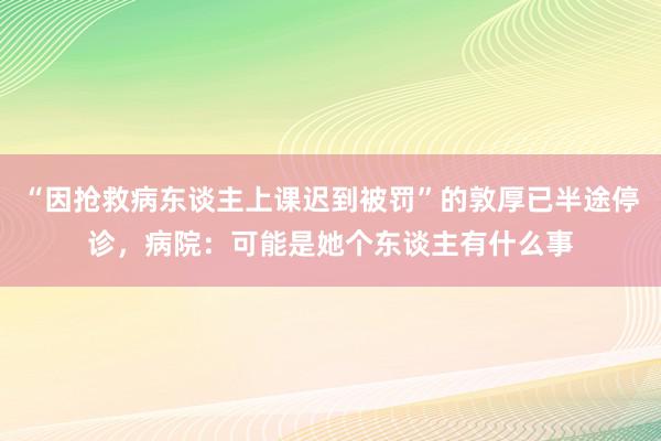 “因抢救病东谈主上课迟到被罚”的敦厚已半途停诊，病院：可能是她个东谈主有什么事