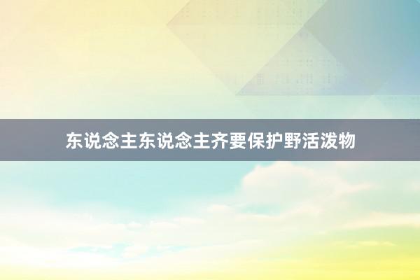 东说念主东说念主齐要保护野活泼物