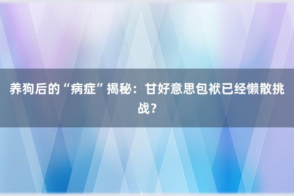 养狗后的“病症”揭秘：甘好意思包袱已经懒散挑战？