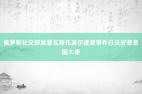 俄罗斯社交部就塞瓦斯托波尔遭袭事件召见好意思国大使