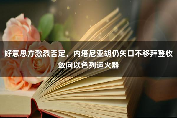 好意思方激烈否定，内塔尼亚胡仍矢口不移拜登收敛向以色列运火器