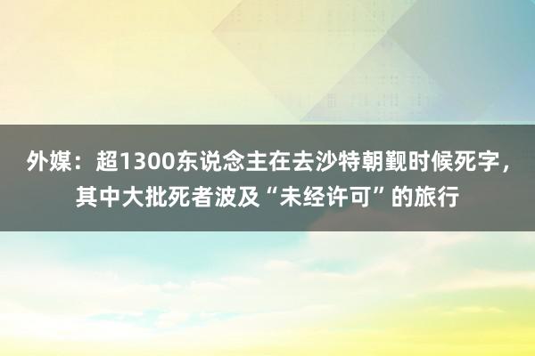 外媒：超1300东说念主在去沙特朝觐时候死字，其中大批死者波及“未经许可”的旅行