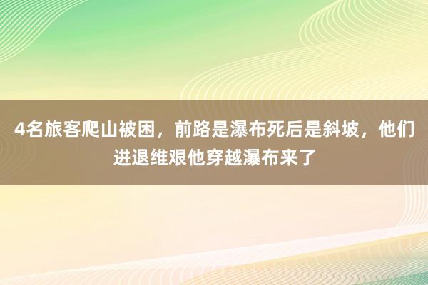 4名旅客爬山被困，前路是瀑布死后是斜坡，他们进退维艰他穿越瀑布来了