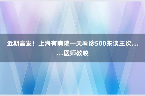 近期高发！上海有病院一天看诊500东谈主次……医师教唆