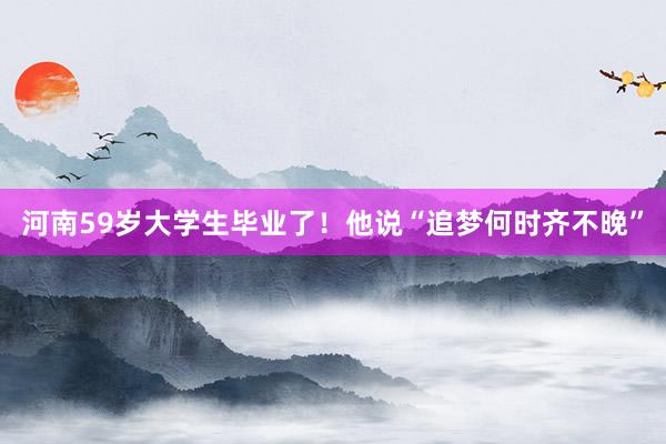 河南59岁大学生毕业了！他说“追梦何时齐不晚”