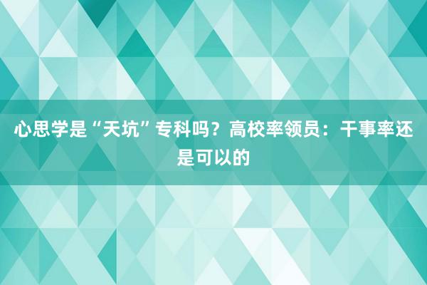 心思学是“天坑”专科吗？高校率领员：干事率还是可以的