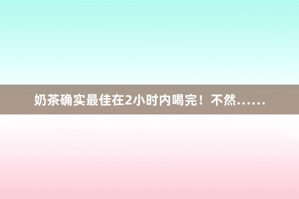 奶茶确实最佳在2小时内喝完！不然……