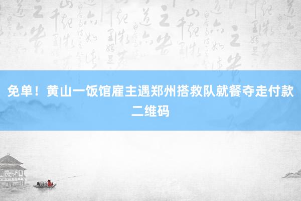 免单！黄山一饭馆雇主遇郑州搭救队就餐夺走付款二维码