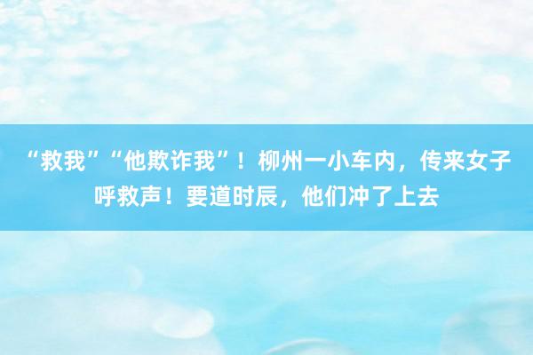 “救我”“他欺诈我”！柳州一小车内，传来女子呼救声！要道时辰，他们冲了上去