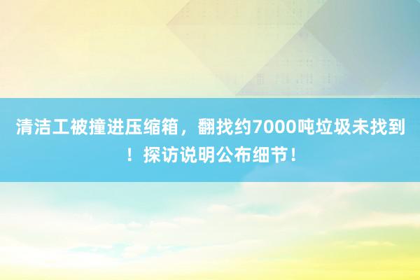 清洁工被撞进压缩箱，翻找约7000吨垃圾未找到！探访说明公布细节！