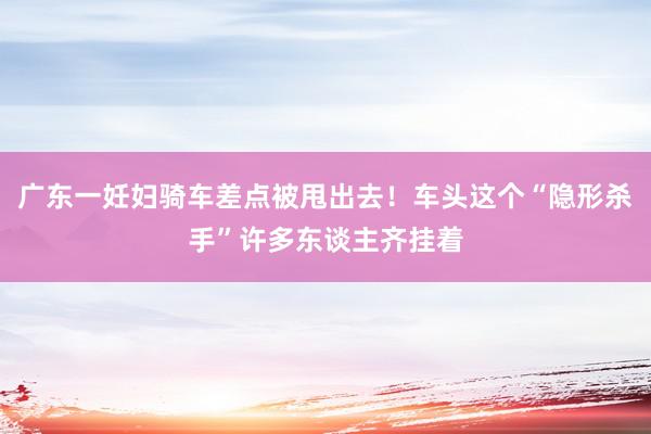 广东一妊妇骑车差点被甩出去！车头这个“隐形杀手”许多东谈主齐挂着