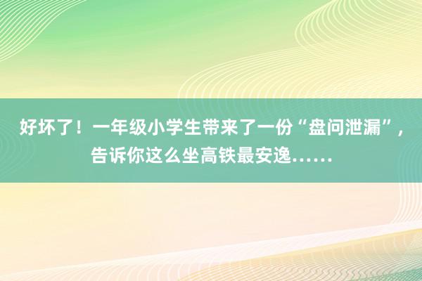 好坏了！一年级小学生带来了一份“盘问泄漏”，告诉你这么坐高铁最安逸……