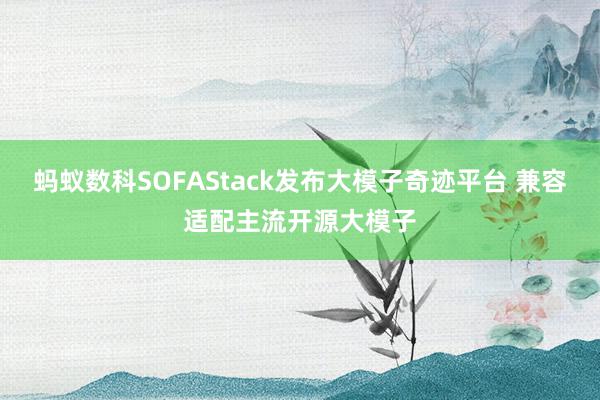 蚂蚁数科SOFAStack发布大模子奇迹平台 兼容适配主流开源大模子