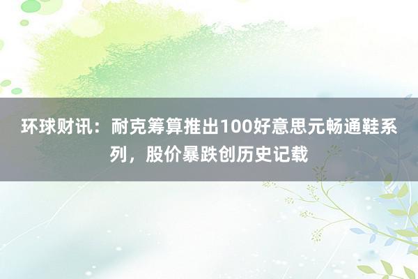 环球财讯：耐克筹算推出100好意思元畅通鞋系列，股价暴跌创历史记载