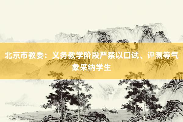 北京市教委：义务教学阶段严禁以口试、评测等气象采纳学生