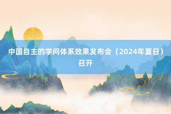 中国自主的学问体系效果发布会（2024年夏日）召开