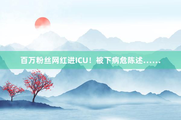 百万粉丝网红进ICU！被下病危陈述……