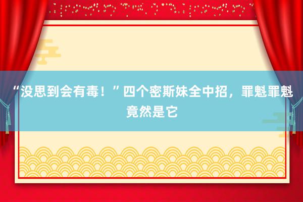 “没思到会有毒！”四个密斯妹全中招，罪魁罪魁竟然是它