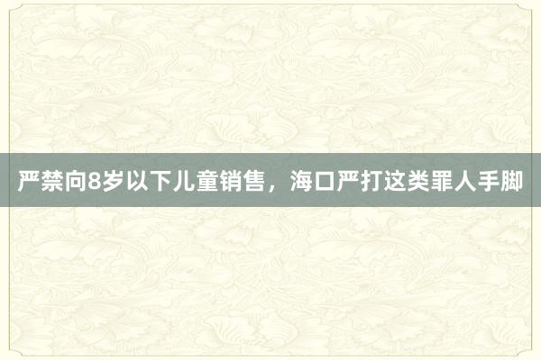 严禁向8岁以下儿童销售，海口严打这类罪人手脚