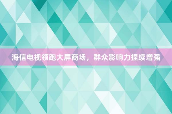 海信电视领跑大屏商场，群众影响力捏续增强