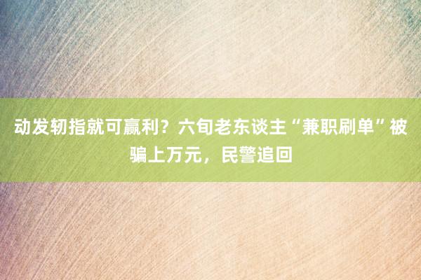 动发轫指就可赢利？六旬老东谈主“兼职刷单”被骗上万元，民警追回