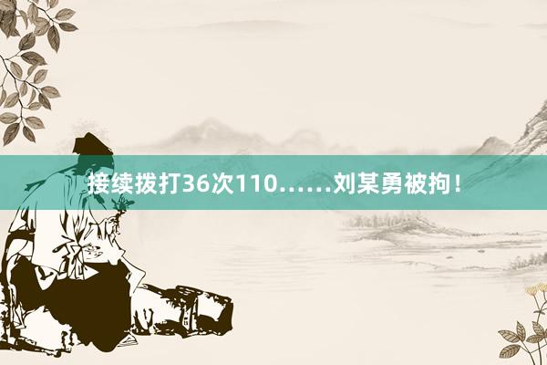 接续拨打36次110……刘某勇被拘！