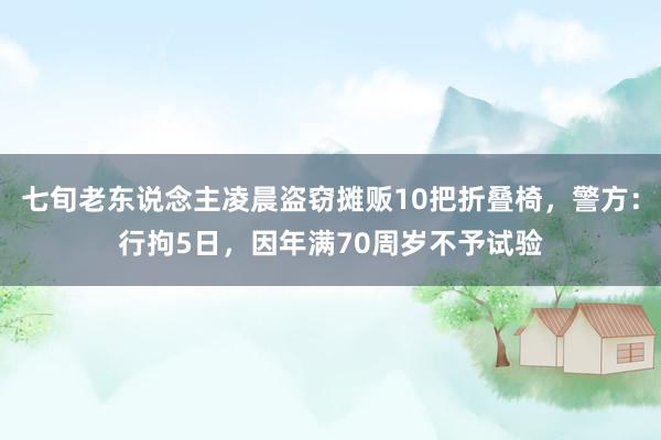 七旬老东说念主凌晨盗窃摊贩10把折叠椅，警方：行拘5日，因年满70周岁不予试验