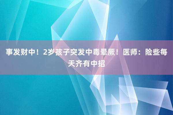 事发财中！2岁孩子突发中毒晕厥！医师：险些每天齐有中招